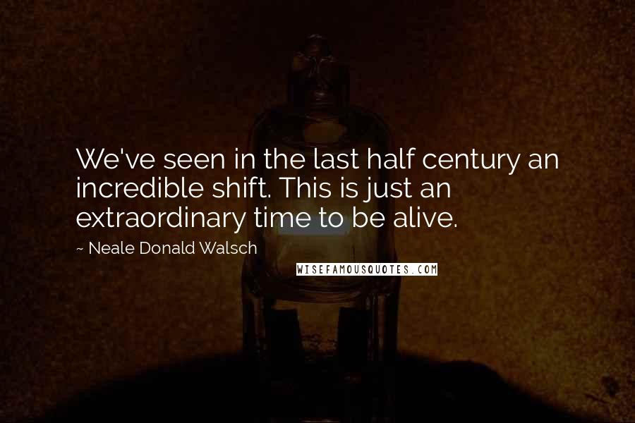 Neale Donald Walsch Quotes: We've seen in the last half century an incredible shift. This is just an extraordinary time to be alive.