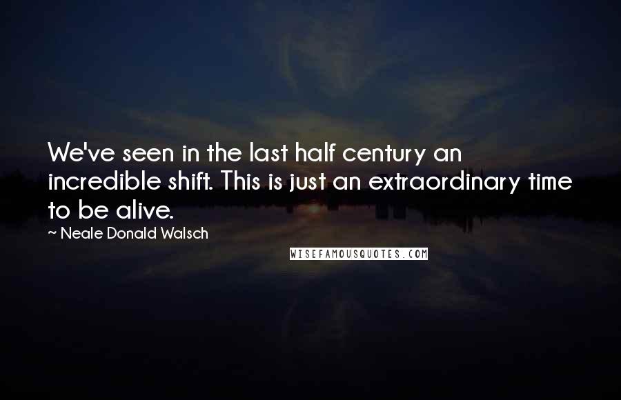 Neale Donald Walsch Quotes: We've seen in the last half century an incredible shift. This is just an extraordinary time to be alive.