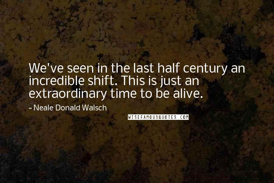 Neale Donald Walsch Quotes: We've seen in the last half century an incredible shift. This is just an extraordinary time to be alive.