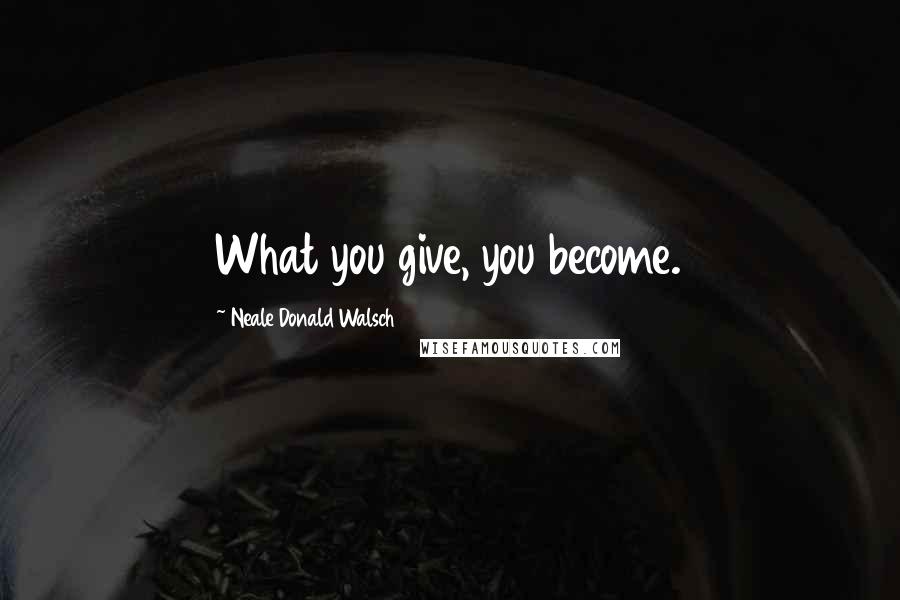 Neale Donald Walsch Quotes: What you give, you become.