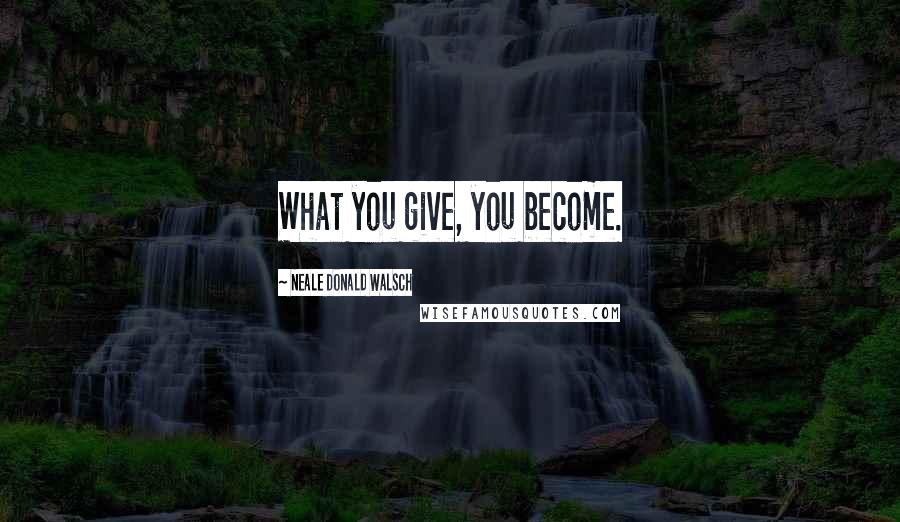 Neale Donald Walsch Quotes: What you give, you become.