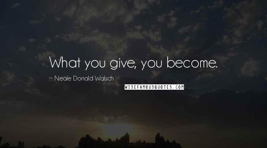 Neale Donald Walsch Quotes: What you give, you become.