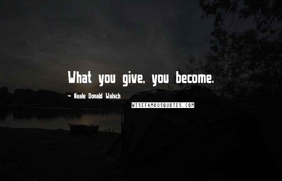 Neale Donald Walsch Quotes: What you give, you become.