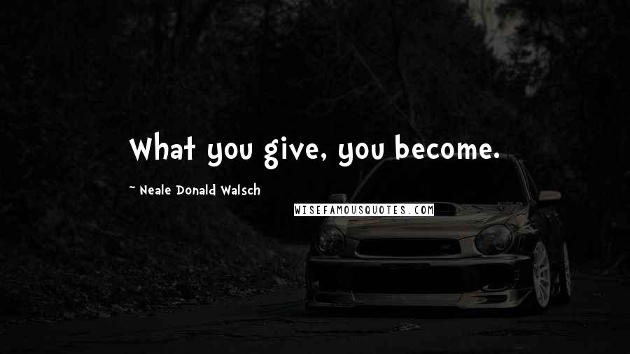 Neale Donald Walsch Quotes: What you give, you become.