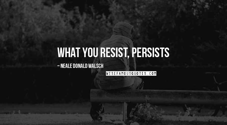 Neale Donald Walsch Quotes: What you resist, persists