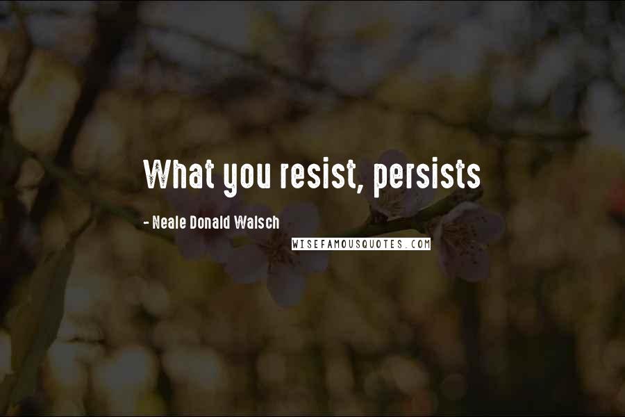 Neale Donald Walsch Quotes: What you resist, persists