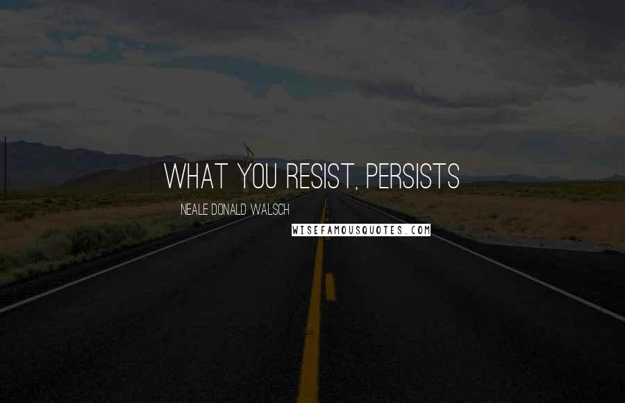 Neale Donald Walsch Quotes: What you resist, persists