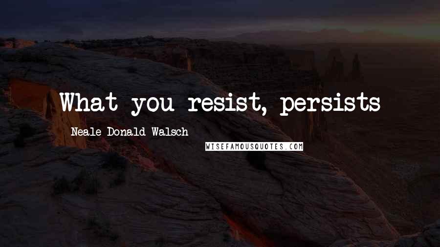 Neale Donald Walsch Quotes: What you resist, persists