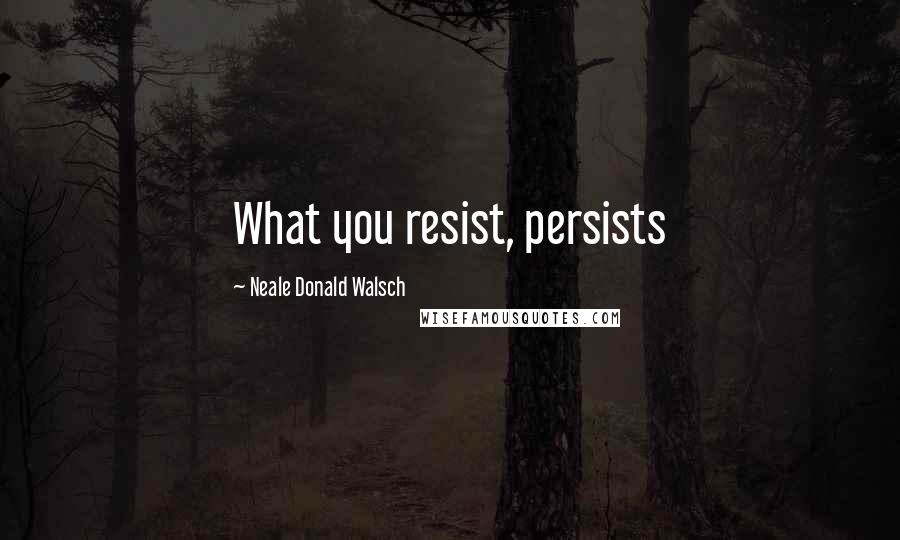 Neale Donald Walsch Quotes: What you resist, persists