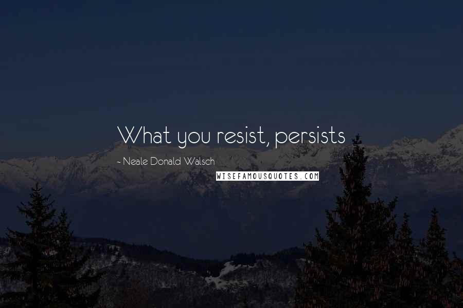 Neale Donald Walsch Quotes: What you resist, persists