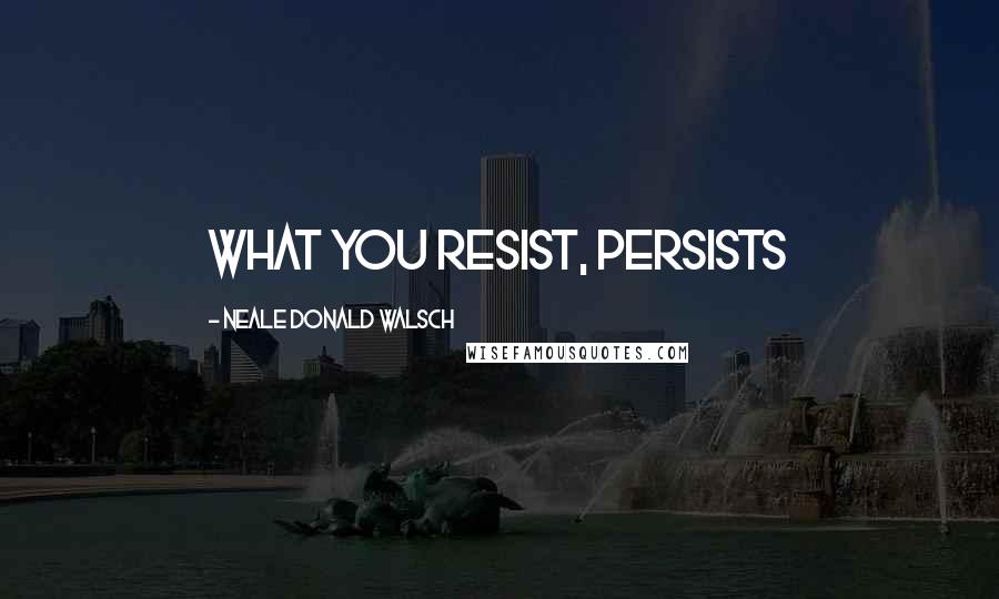 Neale Donald Walsch Quotes: What you resist, persists