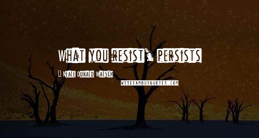 Neale Donald Walsch Quotes: What you resist, persists