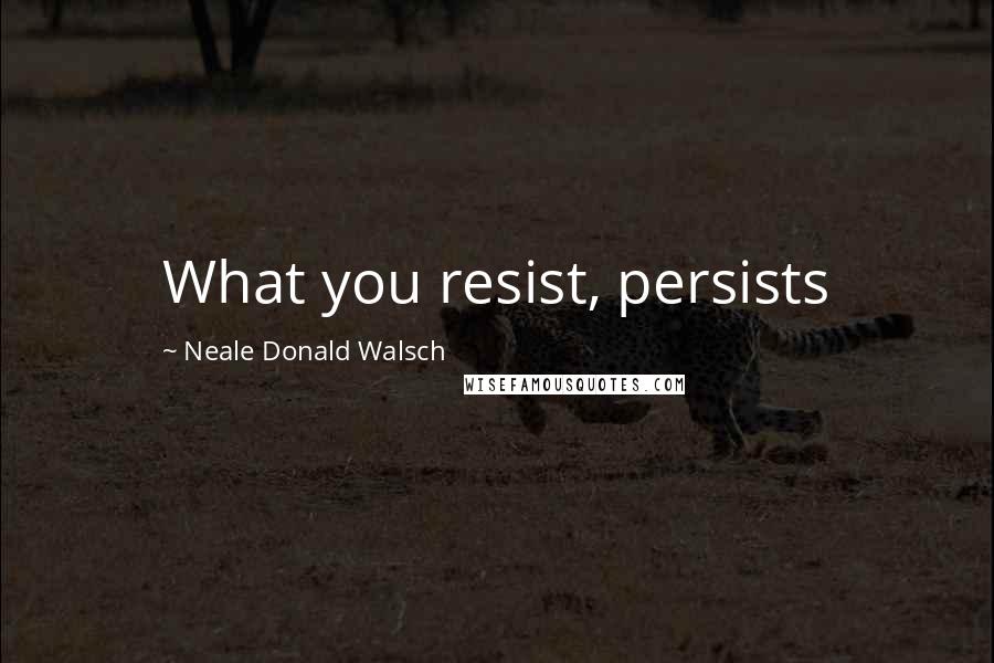 Neale Donald Walsch Quotes: What you resist, persists