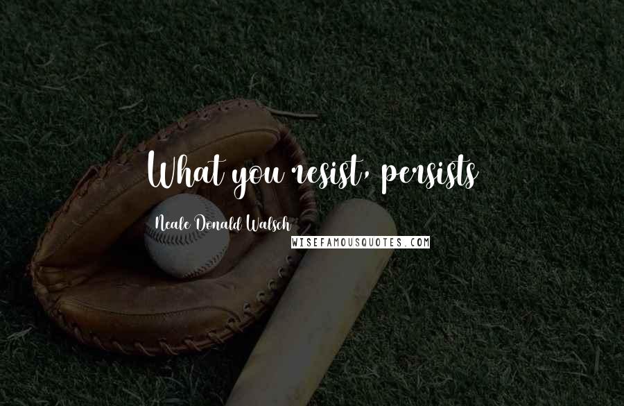 Neale Donald Walsch Quotes: What you resist, persists