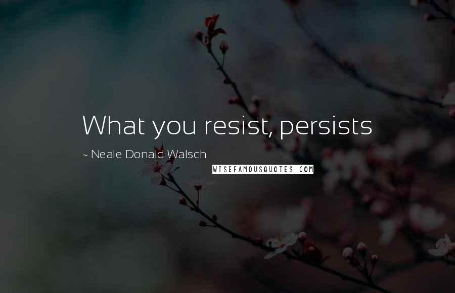 Neale Donald Walsch Quotes: What you resist, persists