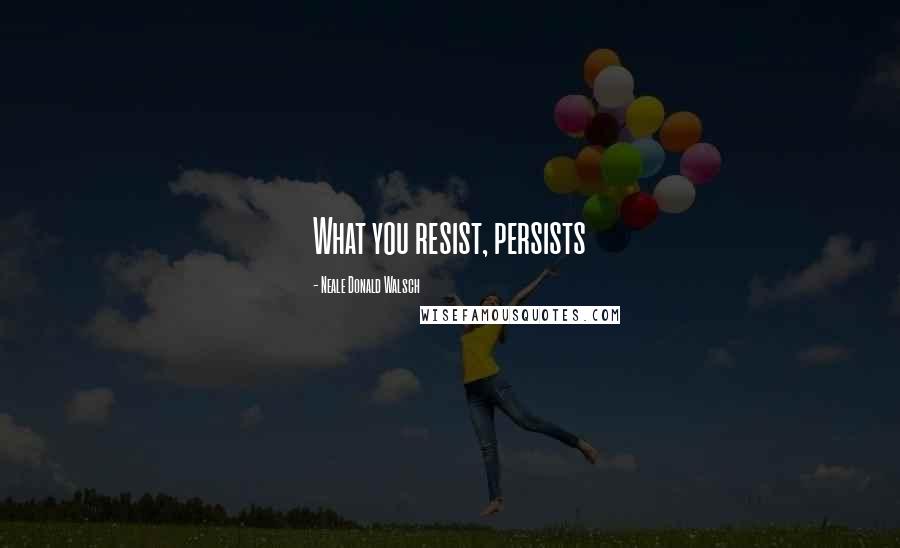 Neale Donald Walsch Quotes: What you resist, persists