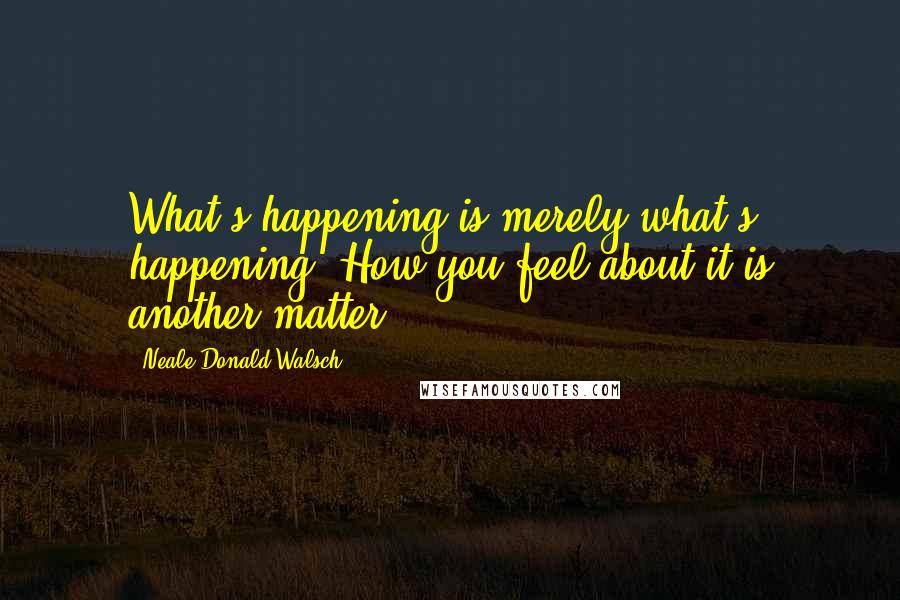 Neale Donald Walsch Quotes: What's happening is merely what's happening. How you feel about it is another matter.