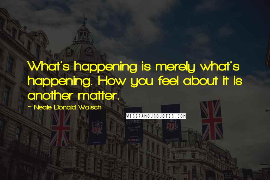 Neale Donald Walsch Quotes: What's happening is merely what's happening. How you feel about it is another matter.