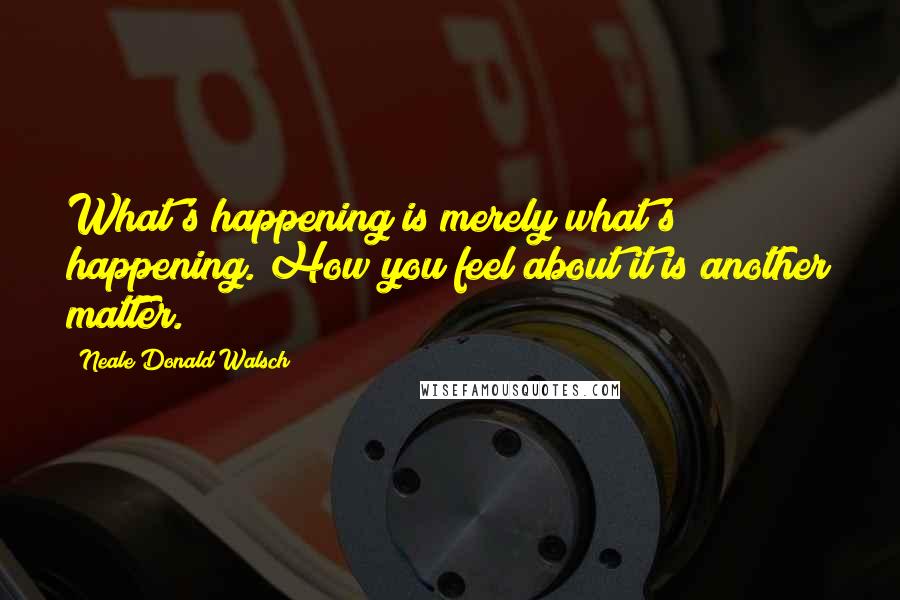 Neale Donald Walsch Quotes: What's happening is merely what's happening. How you feel about it is another matter.
