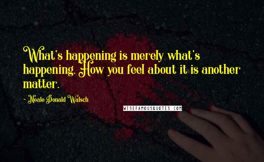 Neale Donald Walsch Quotes: What's happening is merely what's happening. How you feel about it is another matter.