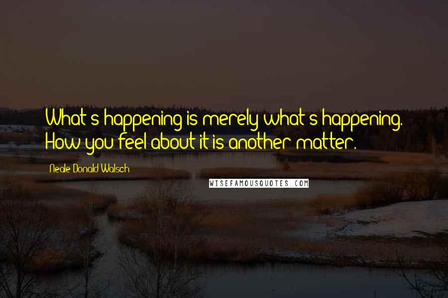 Neale Donald Walsch Quotes: What's happening is merely what's happening. How you feel about it is another matter.