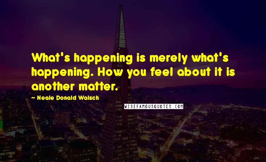 Neale Donald Walsch Quotes: What's happening is merely what's happening. How you feel about it is another matter.