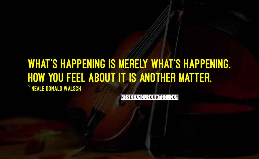 Neale Donald Walsch Quotes: What's happening is merely what's happening. How you feel about it is another matter.