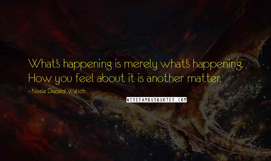 Neale Donald Walsch Quotes: What's happening is merely what's happening. How you feel about it is another matter.