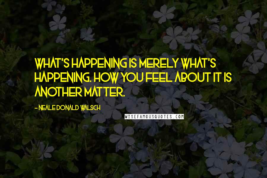 Neale Donald Walsch Quotes: What's happening is merely what's happening. How you feel about it is another matter.