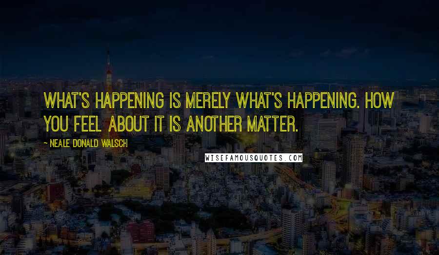 Neale Donald Walsch Quotes: What's happening is merely what's happening. How you feel about it is another matter.