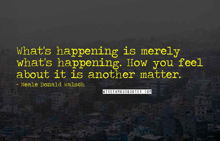 Neale Donald Walsch Quotes: What's happening is merely what's happening. How you feel about it is another matter.