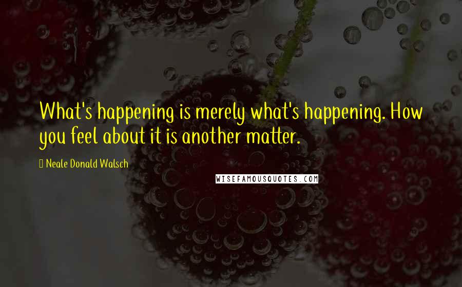 Neale Donald Walsch Quotes: What's happening is merely what's happening. How you feel about it is another matter.