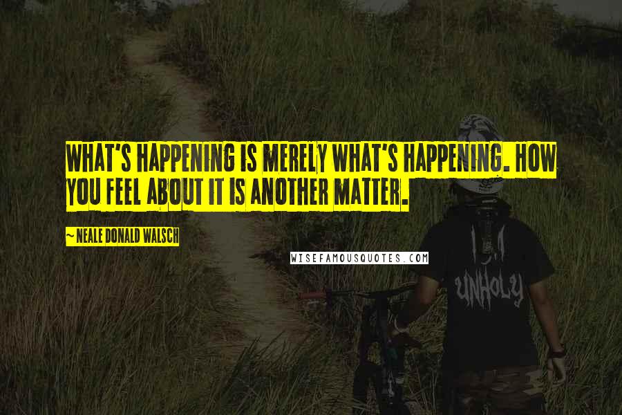 Neale Donald Walsch Quotes: What's happening is merely what's happening. How you feel about it is another matter.