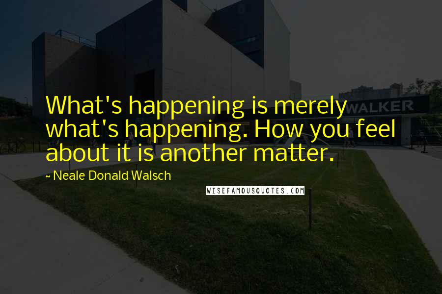 Neale Donald Walsch Quotes: What's happening is merely what's happening. How you feel about it is another matter.