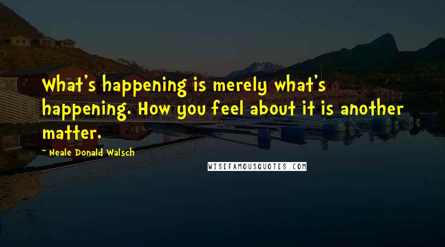 Neale Donald Walsch Quotes: What's happening is merely what's happening. How you feel about it is another matter.