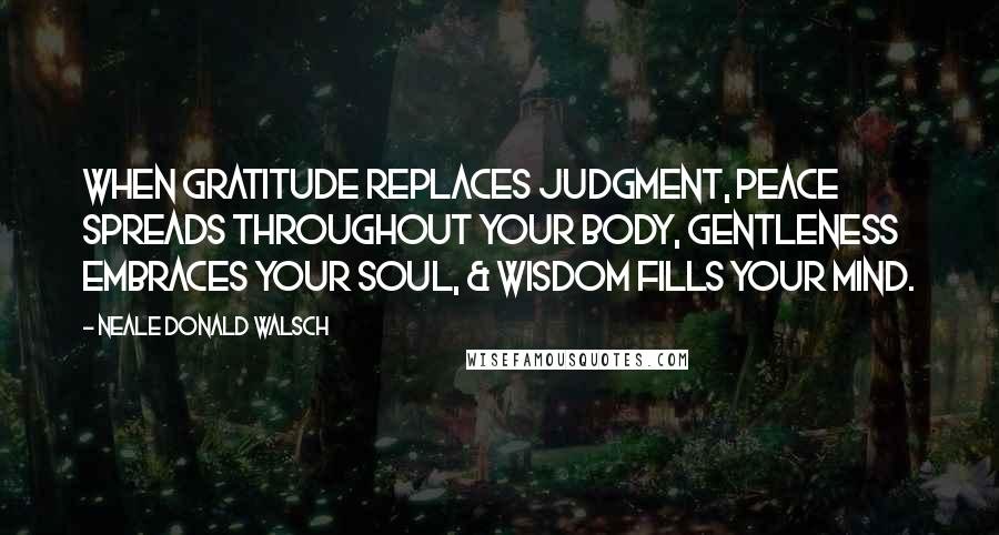 Neale Donald Walsch Quotes: When gratitude replaces judgment, peace spreads throughout your body, gentleness embraces your soul, & wisdom fills your mind.