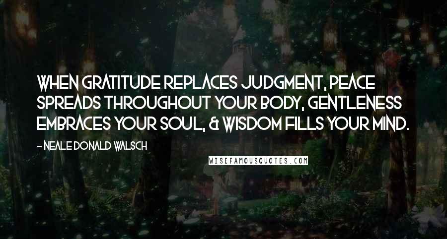 Neale Donald Walsch Quotes: When gratitude replaces judgment, peace spreads throughout your body, gentleness embraces your soul, & wisdom fills your mind.