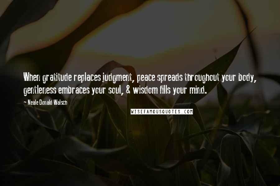 Neale Donald Walsch Quotes: When gratitude replaces judgment, peace spreads throughout your body, gentleness embraces your soul, & wisdom fills your mind.