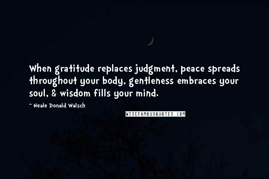 Neale Donald Walsch Quotes: When gratitude replaces judgment, peace spreads throughout your body, gentleness embraces your soul, & wisdom fills your mind.