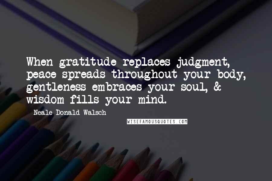 Neale Donald Walsch Quotes: When gratitude replaces judgment, peace spreads throughout your body, gentleness embraces your soul, & wisdom fills your mind.