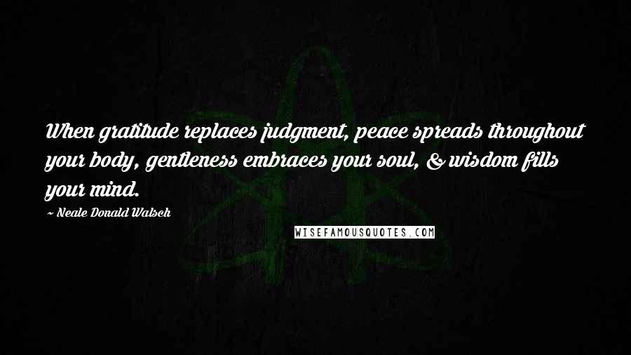 Neale Donald Walsch Quotes: When gratitude replaces judgment, peace spreads throughout your body, gentleness embraces your soul, & wisdom fills your mind.