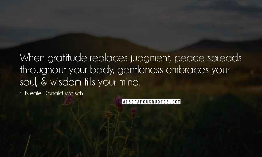 Neale Donald Walsch Quotes: When gratitude replaces judgment, peace spreads throughout your body, gentleness embraces your soul, & wisdom fills your mind.