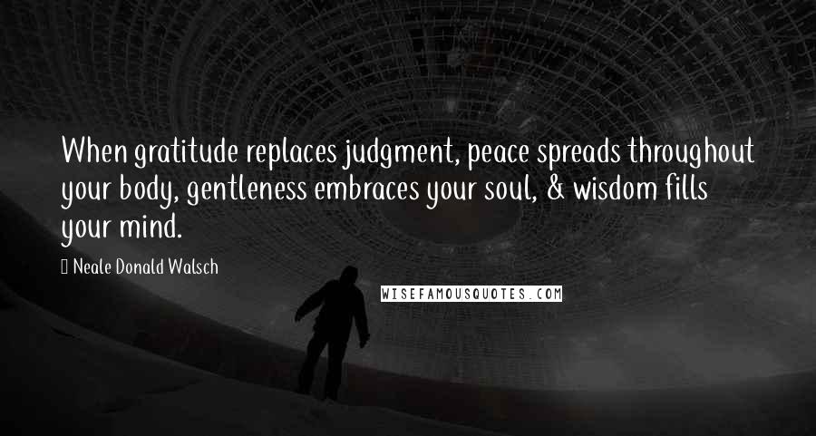 Neale Donald Walsch Quotes: When gratitude replaces judgment, peace spreads throughout your body, gentleness embraces your soul, & wisdom fills your mind.