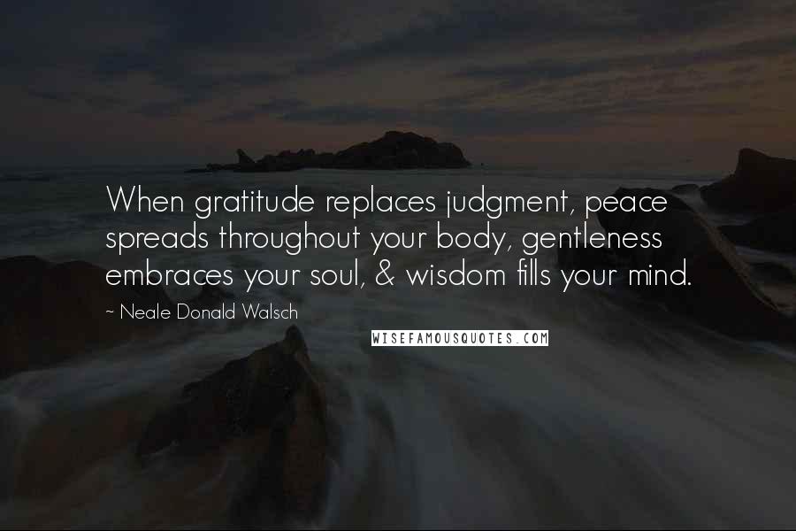 Neale Donald Walsch Quotes: When gratitude replaces judgment, peace spreads throughout your body, gentleness embraces your soul, & wisdom fills your mind.