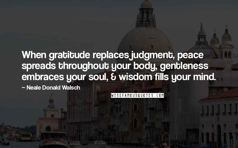 Neale Donald Walsch Quotes: When gratitude replaces judgment, peace spreads throughout your body, gentleness embraces your soul, & wisdom fills your mind.