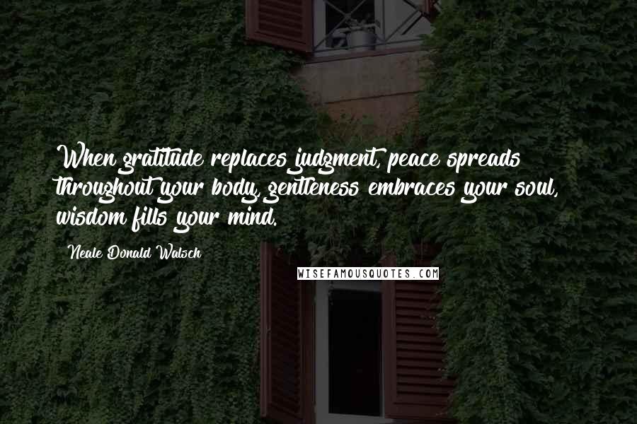 Neale Donald Walsch Quotes: When gratitude replaces judgment, peace spreads throughout your body, gentleness embraces your soul, & wisdom fills your mind.