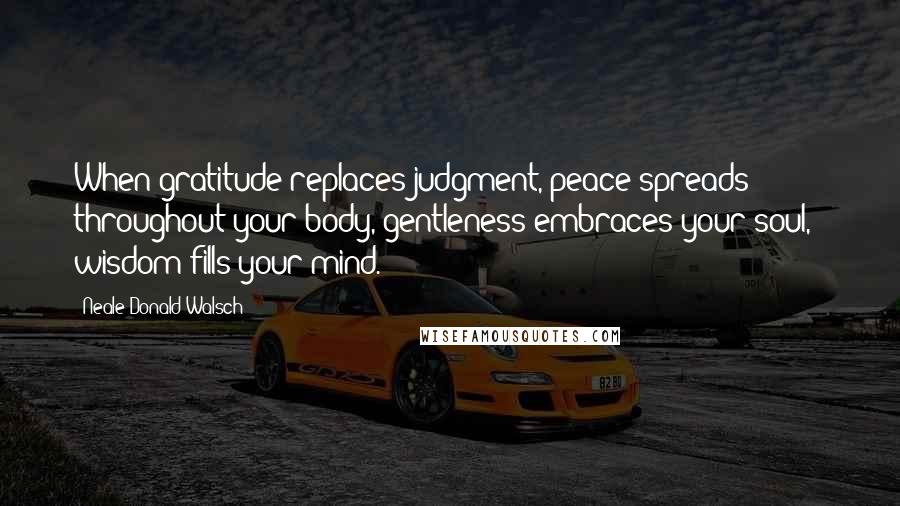 Neale Donald Walsch Quotes: When gratitude replaces judgment, peace spreads throughout your body, gentleness embraces your soul, & wisdom fills your mind.