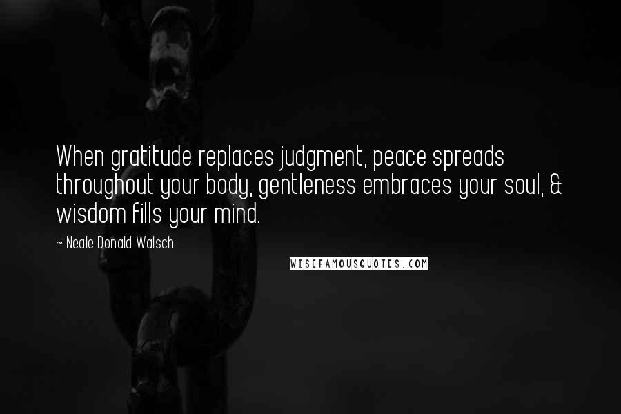 Neale Donald Walsch Quotes: When gratitude replaces judgment, peace spreads throughout your body, gentleness embraces your soul, & wisdom fills your mind.