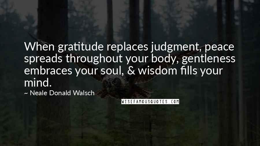 Neale Donald Walsch Quotes: When gratitude replaces judgment, peace spreads throughout your body, gentleness embraces your soul, & wisdom fills your mind.