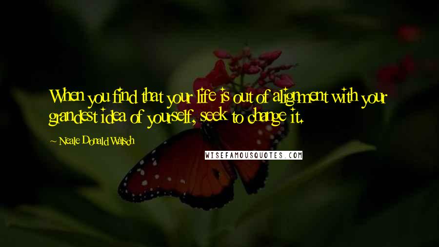 Neale Donald Walsch Quotes: When you find that your life is out of alignment with your grandest idea of yourself, seek to change it.